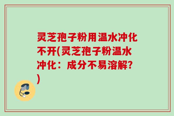 灵芝孢子粉用温水冲化不开(灵芝孢子粉温水冲化：成分不易溶解？)