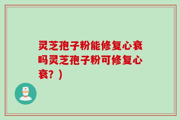 灵芝孢子粉能修复心衰吗灵芝孢子粉可修复心衰？)