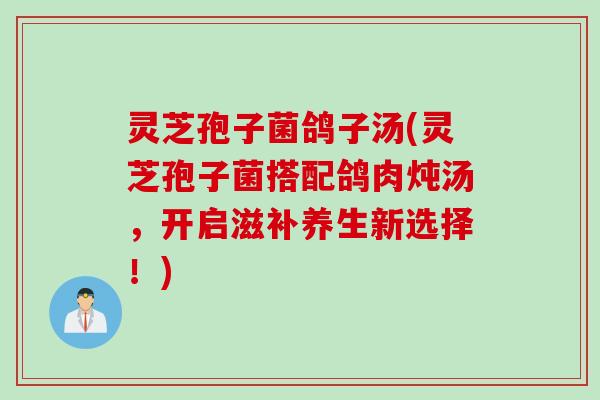 灵芝孢子菌鸽子汤(灵芝孢子菌搭配鸽肉炖汤，开启滋补养生新选择！)