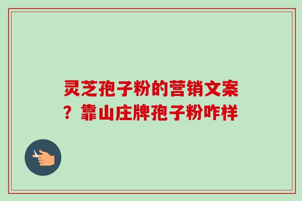 灵芝孢子粉的营销文案?靠山庄牌孢子粉咋样