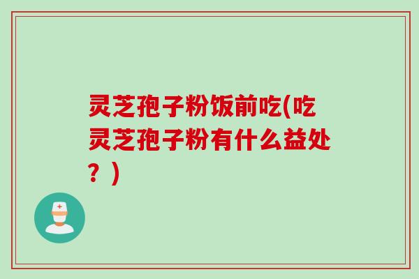 灵芝孢子粉饭前吃(吃灵芝孢子粉有什么益处？)