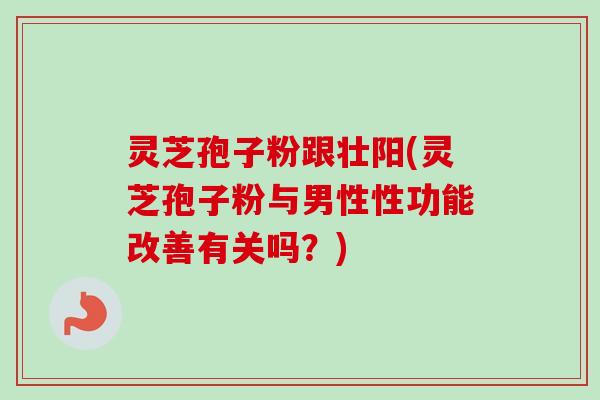 灵芝孢子粉跟壮阳(灵芝孢子粉与男性性功能改善有关吗?)
