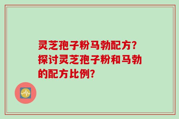 灵芝孢子粉马勃配方？探讨灵芝孢子粉和马勃的配方比例？