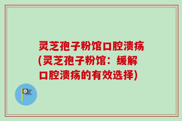 灵芝孢子粉馆口腔溃疡(灵芝孢子粉馆:缓解口腔溃疡的有效选择) 灵芝孢子粉馆口腔溃疡(灵芝孢子粉馆:缓解口腔溃疡的有效选择)