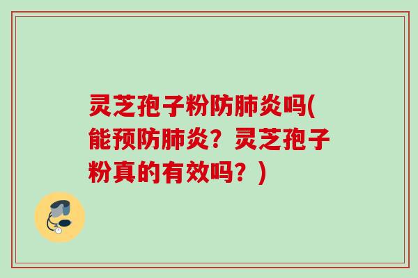 灵芝孢子粉防肺炎吗(能预防肺炎？灵芝孢子粉真的有效吗？)