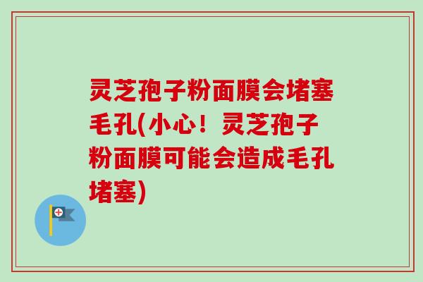 灵芝孢子粉面膜会堵塞毛孔(小心！灵芝孢子粉面膜可能会造成毛孔堵塞)