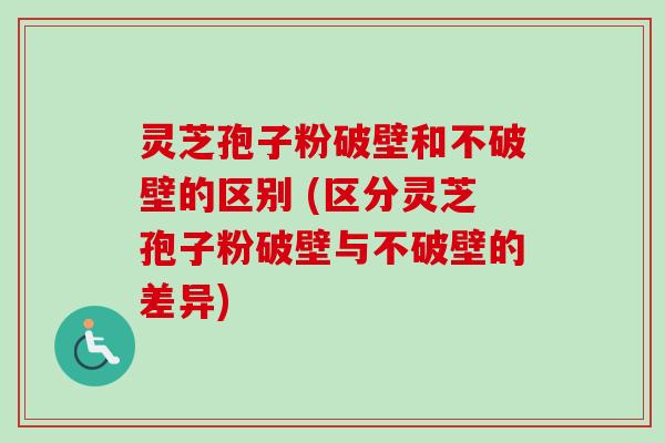 灵芝孢子粉破壁和不破壁的区别 (区分灵芝孢子粉破壁与不破壁的差异)