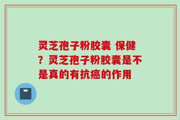 灵芝孢子粉胶囊 保健？灵芝孢子粉胶囊是不是真的有抗癌的作用