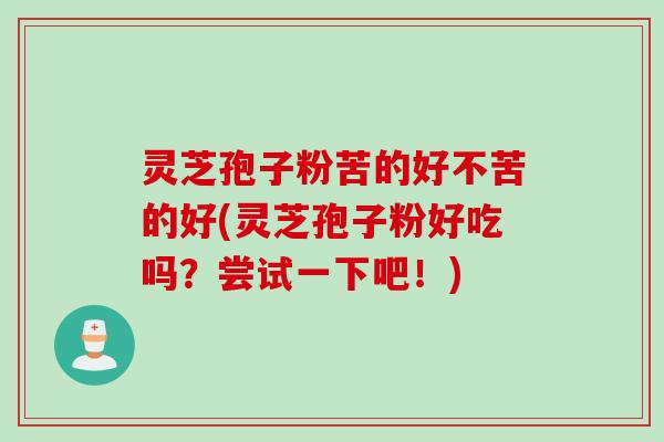 灵芝孢子粉苦的好不苦的好(灵芝孢子粉好吃吗?尝试一下吧!) 灵芝孢子粉苦的好不苦的好(灵芝孢子粉好吃吗?尝试一下吧!)