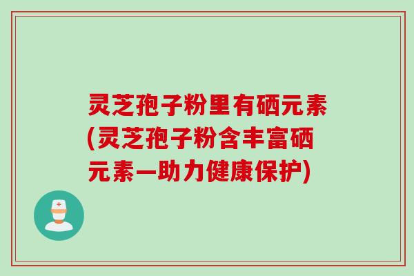 灵芝孢子粉里有硒元素(灵芝孢子粉含丰富硒元素—助力健康保护)