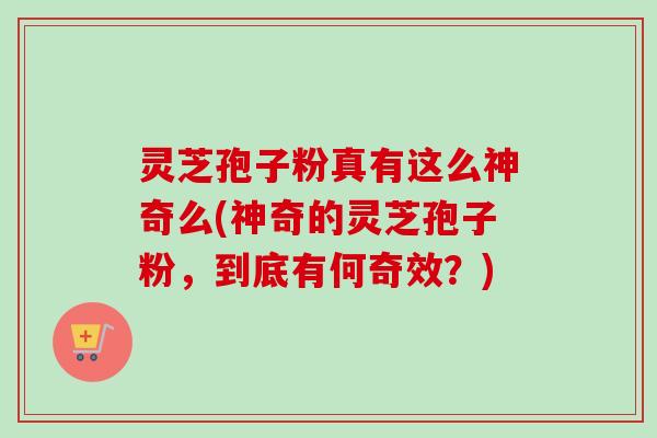 灵芝孢子粉真有这么神奇么(神奇的灵芝孢子粉,到底有何奇效?) 灵芝孢子粉真有这么神奇么(神奇的灵芝孢子粉,到底有何奇效?)
