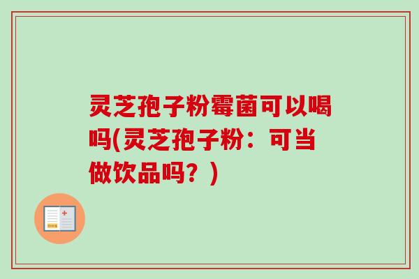 灵芝孢子粉霉菌可以喝吗(灵芝孢子粉：可当做饮品吗？)