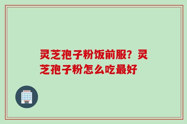灵芝孢子粉饭前服?灵芝孢子粉怎么吃最好