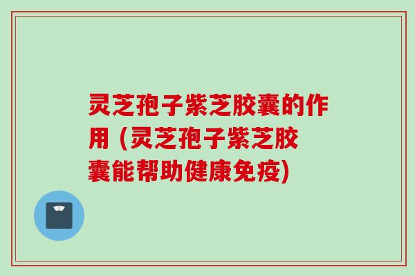 灵芝孢子紫芝胶囊的作用 (灵芝孢子紫芝胶囊能帮助健康免疫) 灵芝孢子紫芝胶囊的作用 (灵芝孢子紫芝胶囊能帮助健康免疫)