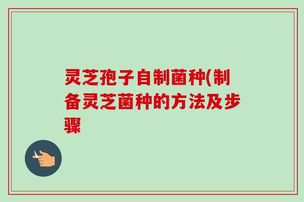 灵芝孢子自制菌种(制备灵芝菌种的方法及步骤 灵芝孢子自制菌种(制备灵芝菌种的方法及步骤