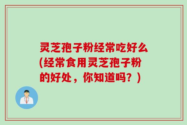 灵芝孢子粉经常吃好么(经常食用灵芝孢子粉的好处，你知道吗？)