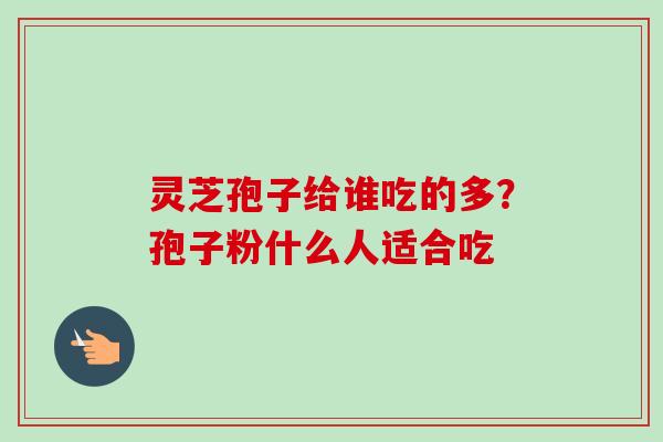 灵芝孢子给谁吃的多？孢子粉什么人适合吃