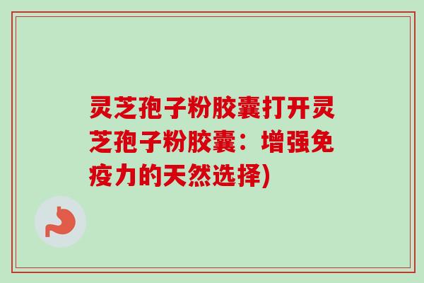 灵芝孢子粉胶囊打开灵芝孢子粉胶囊:增强免疫力的天然选择)