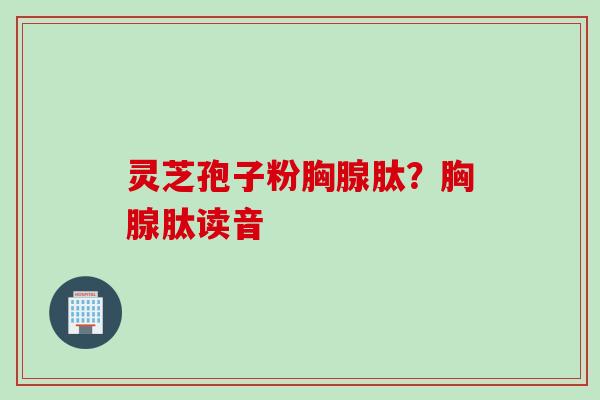 灵芝孢子粉胸腺肽?胸腺肽读音 灵芝孢子粉胸腺肽?胸腺肽读音