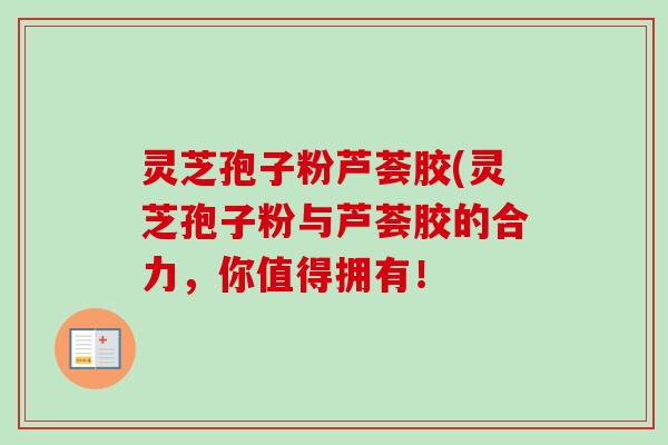 灵芝孢子粉芦荟胶(灵芝孢子粉与芦荟胶的合力，你值得拥有！