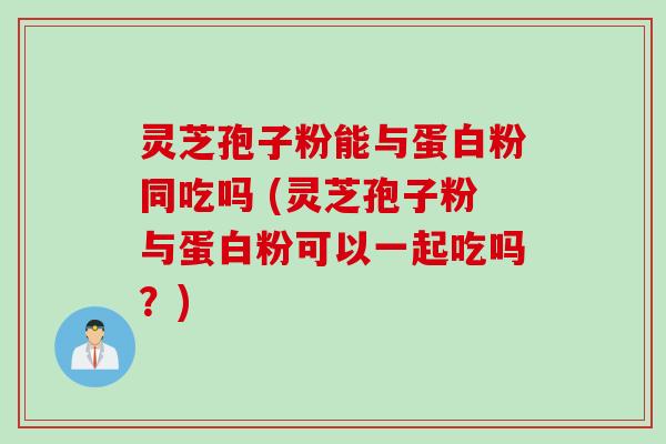 灵芝孢子粉能与蛋白粉同吃吗 (灵芝孢子粉与蛋白粉可以一起吃吗?)