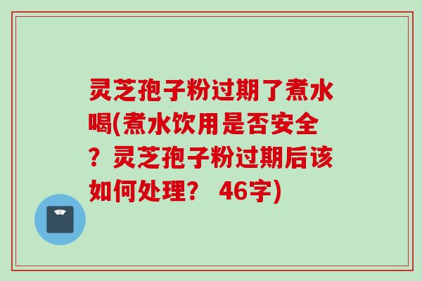 灵芝孢子粉过期了煮水喝(煮水饮用是否安全?灵芝孢子粉过期后该如何处理? 46字)