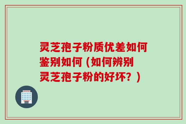 灵芝孢子粉质优差如何鉴别如何 (如何辨别灵芝孢子粉的好坏？)