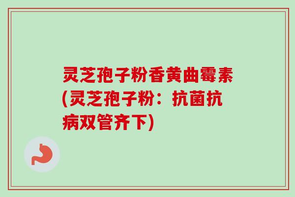 灵芝孢子粉香黄曲霉素(灵芝孢子粉:抗菌抗病双管齐下)