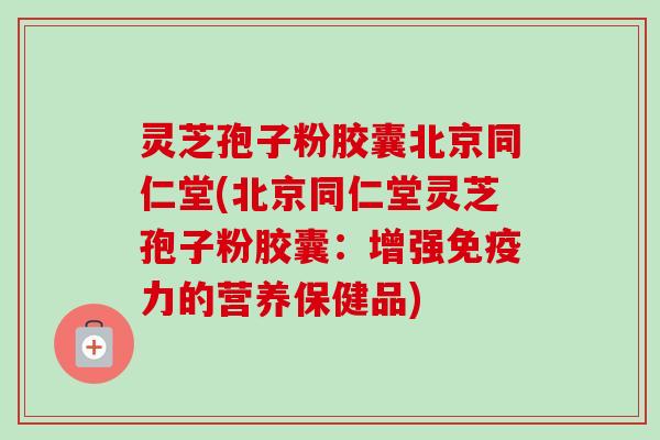 灵芝孢子粉胶囊北京同仁堂(北京同仁堂灵芝孢子粉胶囊：增强免疫力的营养保健品)