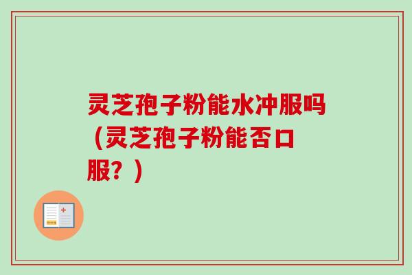 灵芝孢子粉能水冲服吗 (灵芝孢子粉能否口服?) 灵芝孢子粉能水冲服吗 (灵芝孢子粉能否口服?)