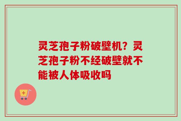 灵芝孢子粉破壁机？灵芝孢子粉不经破壁就不能被人体吸收吗