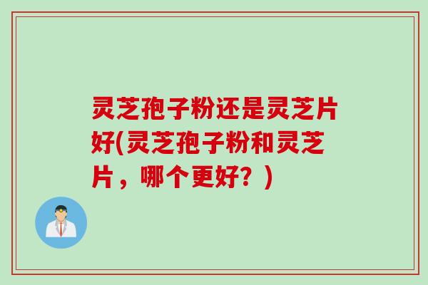 灵芝孢子粉还是灵芝片好(灵芝孢子粉和灵芝片，哪个更好？)