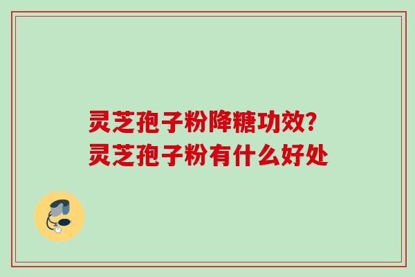 灵芝孢子粉降糖功效?灵芝孢子粉有什么好处