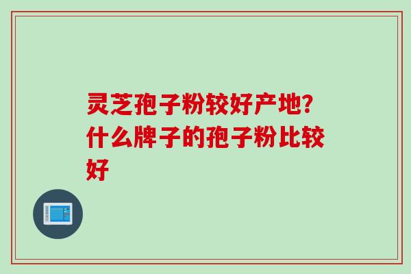 灵芝孢子粉较好产地？什么牌子的孢子粉比较好