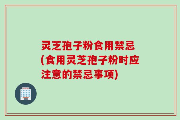 灵芝孢子粉食用禁忌 (食用灵芝孢子粉时应注意的禁忌事项)