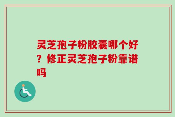 灵芝孢子粉胶囊哪个好？修正灵芝孢子粉靠谱吗
