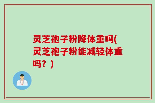 灵芝孢子粉降体重吗(灵芝孢子粉能减轻体重吗？)