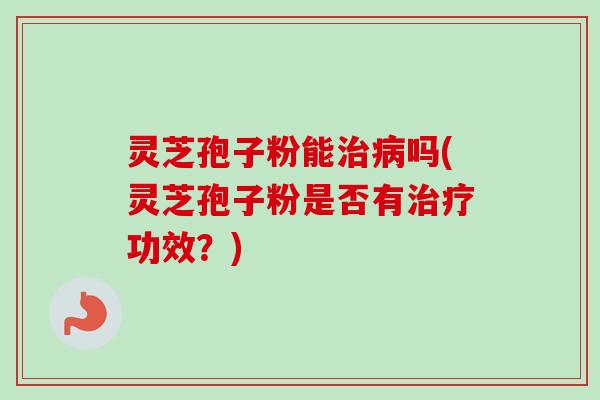 灵芝孢子粉能治病吗(灵芝孢子粉是否有治疗功效?)