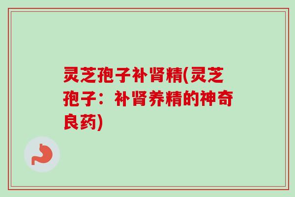 灵芝孢子补肾精(灵芝孢子：补肾养精的神奇良药)