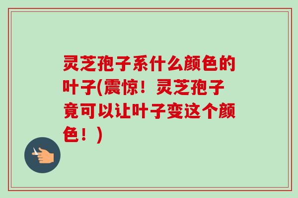 灵芝孢子系什么颜色的叶子(震惊！灵芝孢子竟可以让叶子变这个颜色！)