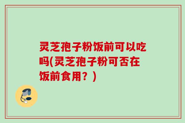 灵芝孢子粉饭前可以吃吗(灵芝孢子粉可否在饭前食用?) 灵芝孢子粉饭前可以吃吗(灵芝孢子粉可否在饭前食用?)