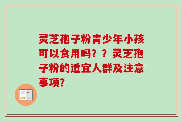 灵芝孢子粉青少年小孩可以食用吗？？灵芝孢子粉的适宜人群及注意事项？