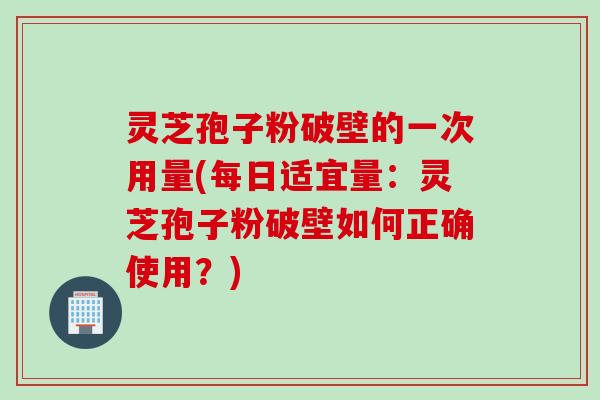 灵芝孢子粉破壁的一次用量(每日适宜量:灵芝孢子粉破壁如何正确使用?)