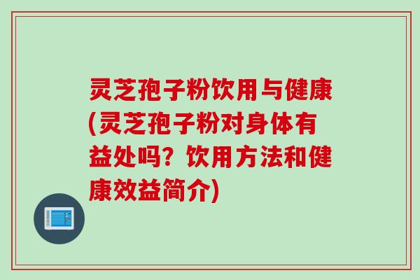 灵芝孢子粉饮用与健康(灵芝孢子粉对身体有益处吗？饮用方法和健康效益简介)