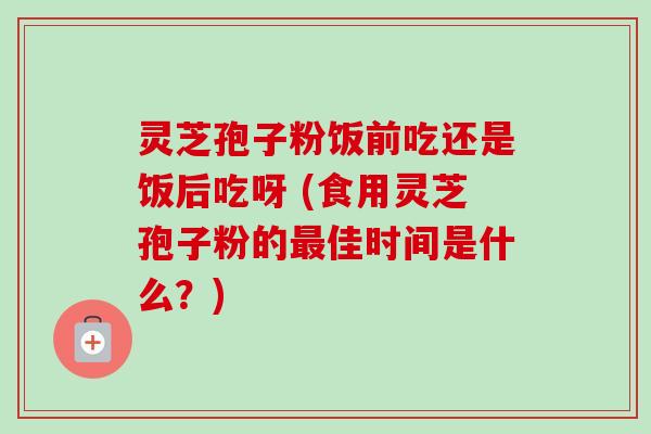 灵芝孢子粉饭前吃还是饭后吃呀 (食用灵芝孢子粉的佳时间是什么?) 灵芝孢子粉饭前吃还是饭后吃呀 (食用灵芝孢子粉的佳时间是什么?)