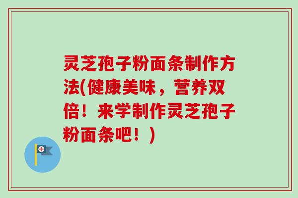 灵芝孢子粉面条制作方法(健康美味，营养双倍！来学制作灵芝孢子粉面条吧！)