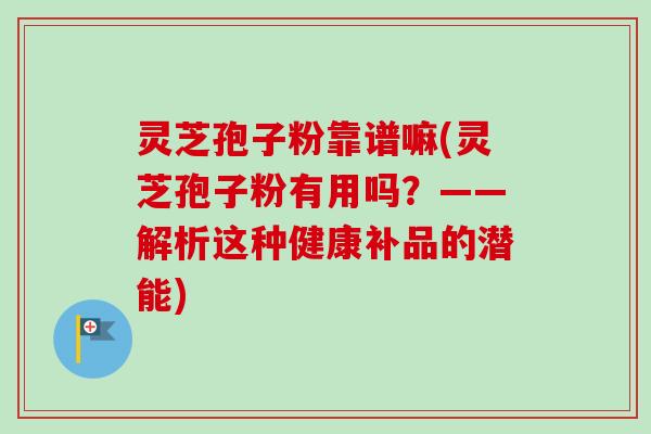 灵芝孢子粉靠谱嘛(灵芝孢子粉有用吗？——解析这种健康补品的潜能)