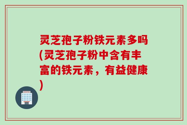 灵芝孢子粉铁元素多吗(灵芝孢子粉中含有丰富的铁元素，有益健康)