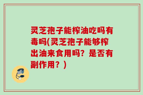 灵芝孢子能榨油吃吗有毒吗(灵芝孢子能够榨出油来食用吗？是否有副作用？)