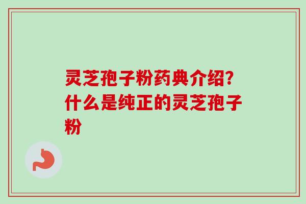 灵芝孢子粉药典介绍？什么是纯正的灵芝孢子粉